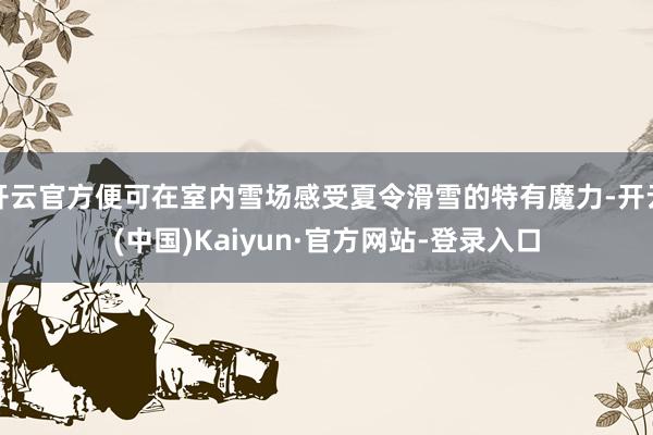 开云官方便可在室内雪场感受夏令滑雪的特有魔力-开云(中国)Kaiyun·官方网站-登录入口