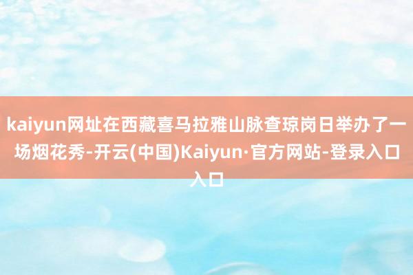 kaiyun网址在西藏喜马拉雅山脉查琼岗日举办了一场烟花秀-开云(中国)Kaiyun·官方网站-登录入口