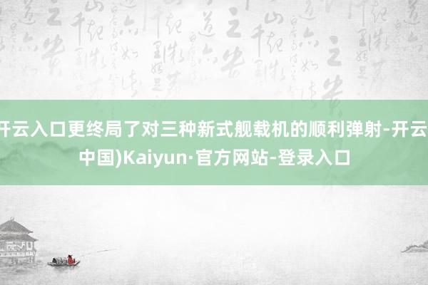 开云入口更终局了对三种新式舰载机的顺利弹射-开云(中国)Kaiyun·官方网站-登录入口