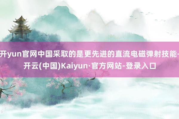开yun官网中国采取的是更先进的直流电磁弹射技能-开云(中国)Kaiyun·官方网站-登录入口