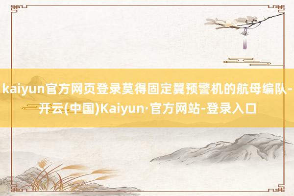 kaiyun官方网页登录莫得固定翼预警机的航母编队-开云(中国)Kaiyun·官方网站-登录入口