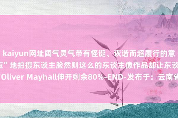 kaiyun网址阔气灵气带有怪诞、诙谐而超履行的意味诚然看起来不是很“适应”地拍摄东谈主脸然则这么的东谈主像作品却让东谈主进退失踞照相师Oliver Mayhall伸开剩余80%-END-发布于:云南省-开云(中国)Kaiyun·官方网站-登录入口