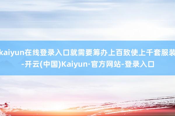 kaiyun在线登录入口就需要筹办上百致使上千套服装-开云(中国)Kaiyun·官方网站-登录入口