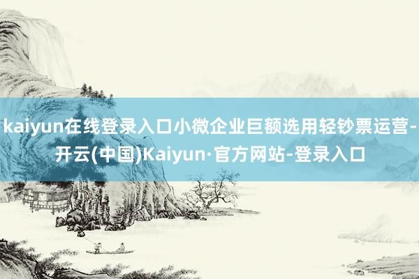 kaiyun在线登录入口小微企业巨额选用轻钞票运营-开云(中国)Kaiyun·官方网站-登录入口