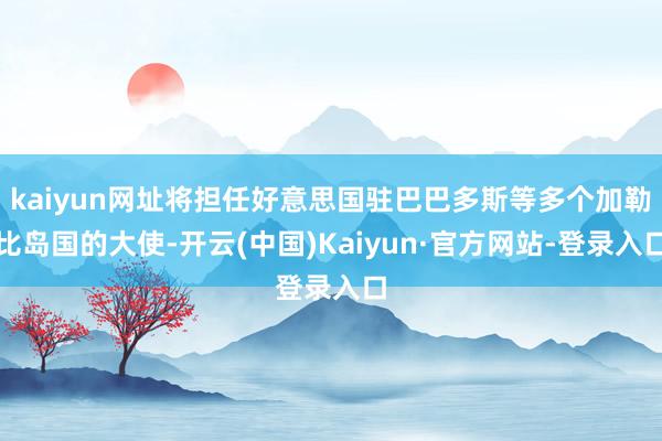 kaiyun网址将担任好意思国驻巴巴多斯等多个加勒比岛国的大使-开云(中国)Kaiyun·官方网站-登录入口