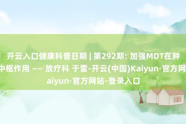 开云入口健康科普日期 | 第292期: 加强MDT在肿瘤休养中的中枢作用 —— 放疗科 于雷-开云(中国)Kaiyun·官方网站-登录入口
