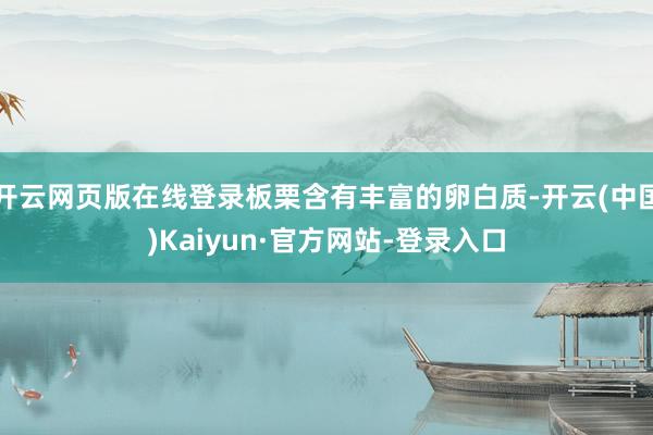 开云网页版在线登录板栗含有丰富的卵白质-开云(中国)Kaiyun·官方网站-登录入口