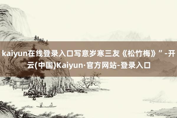 kaiyun在线登录入口写意岁寒三友《松竹梅》”-开云(中国)Kaiyun·官方网站-登录入口