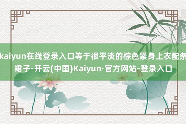 kaiyun在线登录入口等于很平淡的棕色紧身上衣配条裙子-开云(中国)Kaiyun·官方网站-登录入口