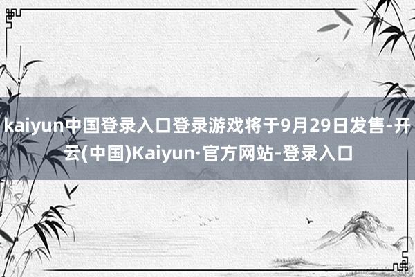 kaiyun中国登录入口登录游戏将于9月29日发售-开云(中国)Kaiyun·官方网站-登录入口