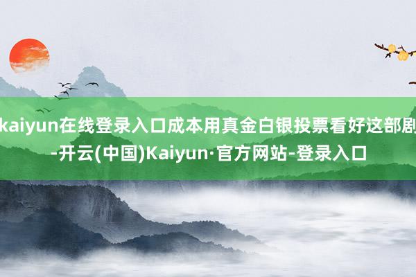 kaiyun在线登录入口成本用真金白银投票看好这部剧-开云(中国)Kaiyun·官方网站-登录入口