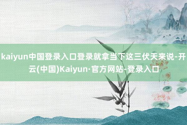 kaiyun中国登录入口登录就拿当下这三伏天来说-开云(中国)Kaiyun·官方网站-登录入口