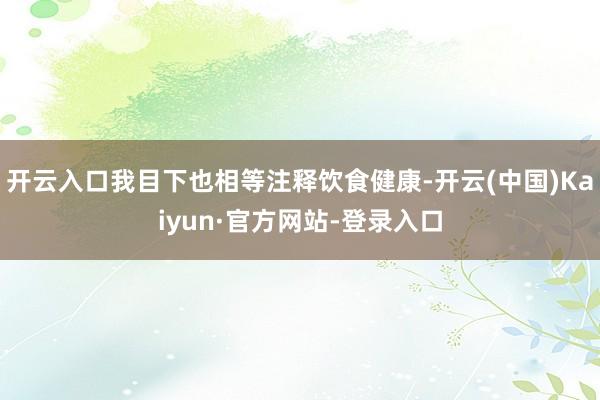 开云入口我目下也相等注释饮食健康-开云(中国)Kaiyun·官方网站-登录入口