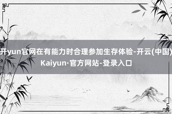开yun官网在有能力时合理参加生存体验-开云(中国)Kaiyun·官方网站-登录入口