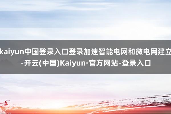 kaiyun中国登录入口登录加速智能电网和微电网建立-开云(中国)Kaiyun·官方网站-登录入口