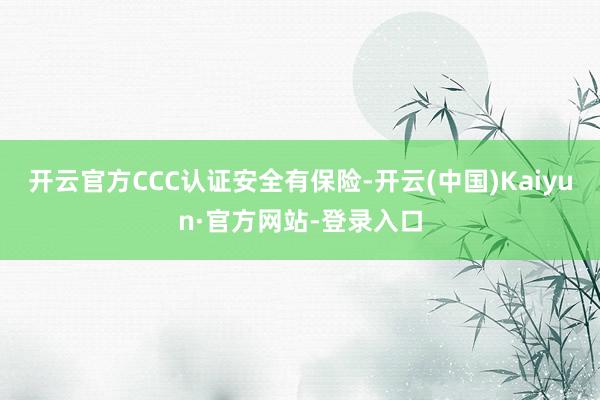 开云官方CCC认证安全有保险-开云(中国)Kaiyun·官方网站-登录入口