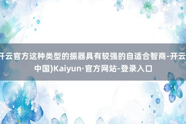 开云官方这种类型的振器具有较强的自适合智商-开云(中国)Kaiyun·官方网站-登录入口