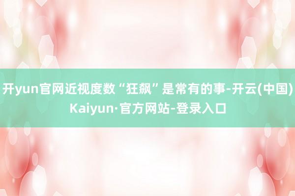 开yun官网近视度数“狂飙”是常有的事-开云(中国)Kaiyun·官方网站-登录入口