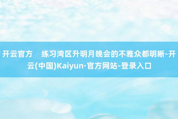 开云官方    练习湾区升明月晚会的不雅众都明晰-开云(中国)Kaiyun·官方网站-登录入口