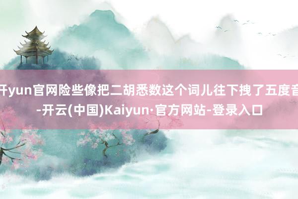 开yun官网险些像把二胡悉数这个词儿往下拽了五度音-开云(中国)Kaiyun·官方网站-登录入口