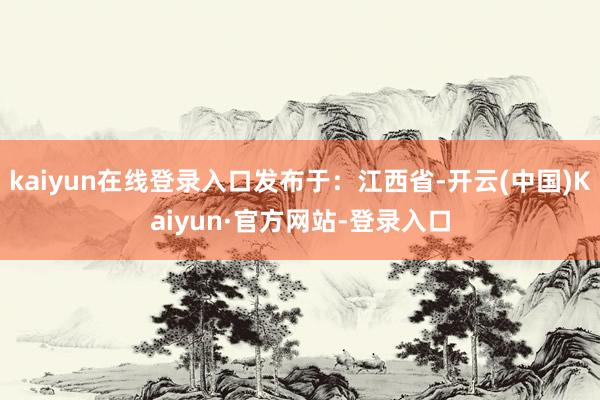kaiyun在线登录入口发布于：江西省-开云(中国)Kaiyun·官方网站-登录入口