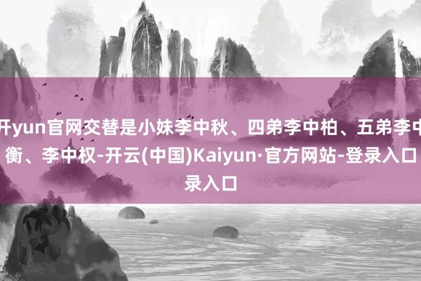 开yun官网交替是小妹李中秋、四弟李中柏、五弟李中衡、李中权-开云(中国)Kaiyun·官方网站-登录入口