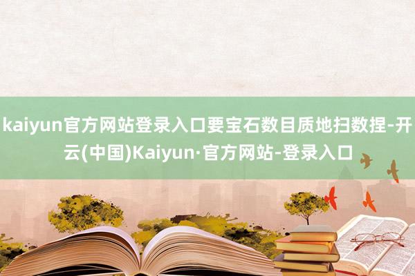 kaiyun官方网站登录入口要宝石数目质地扫数捏-开云(中国)Kaiyun·官方网站-登录入口