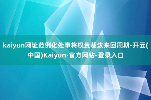 kaiyun网址范例化处事将权贵裁汰来回周期-开云(中国)Kaiyun·官方网站-登录入口