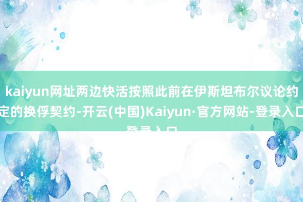 kaiyun网址两边快活按照此前在伊斯坦布尔议论约定的换俘契约-开云(中国)Kaiyun·官方网站-登录入口