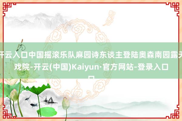 开云入口中国摇滚乐队麻园诗东谈主登陆奥森南园露天戏院-开云(中国)Kaiyun·官方网站-登录入口