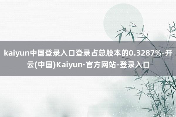 kaiyun中国登录入口登录占总股本的0.3287%-开云(中国)Kaiyun·官方网站-登录入口