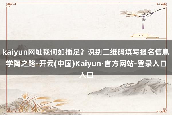 kaiyun网址我何如插足？识别二维码填写报名信息学陶之路-开云(中国)Kaiyun·官方网站-登录入口