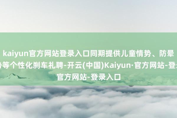 kaiyun官方网站登录入口同期提供儿童情势、防晕车情势等个性化刹车礼聘-开云(中国)Kaiyun·官方网站-登录入口