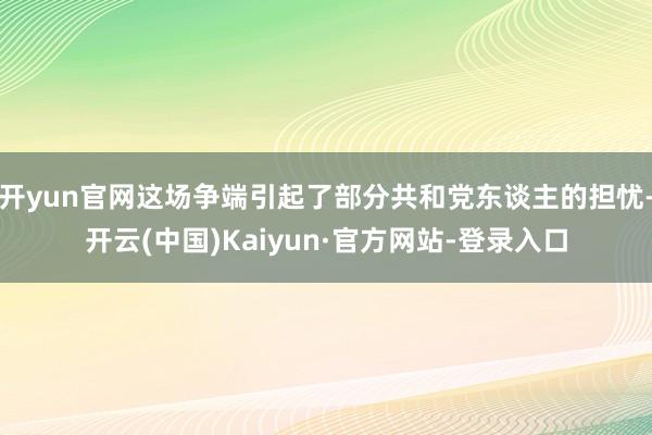 开yun官网这场争端引起了部分共和党东谈主的担忧-开云(中国)Kaiyun·官方网站-登录入口