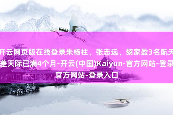 开云网页版在线登录朱杨柱、张志远、黎家盈3名航天员出差天际已满4个月-开云(中国)Kaiyun·官方网站-登录入口