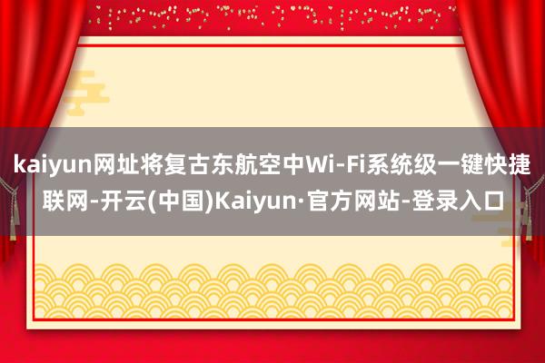 kaiyun网址将复古东航空中Wi-Fi系统级一键快捷联网-开云(中国)Kaiyun·官方网站-登录入口