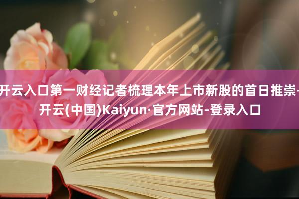 开云入口第一财经记者梳理本年上市新股的首日推崇-开云(中国)Kaiyun·官方网站-登录入口