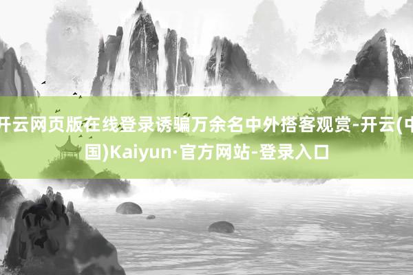开云网页版在线登录诱骗万余名中外搭客观赏-开云(中国)Kaiyun·官方网站-登录入口