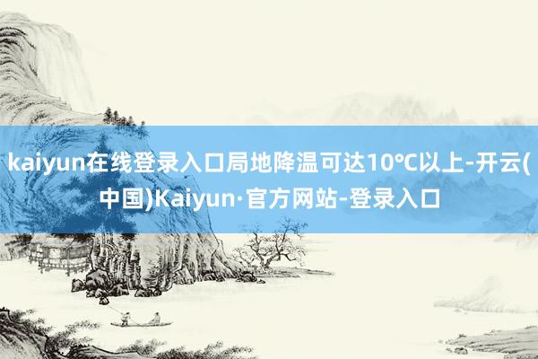 kaiyun在线登录入口局地降温可达10℃以上-开云(中国)Kaiyun·官方网站-登录入口