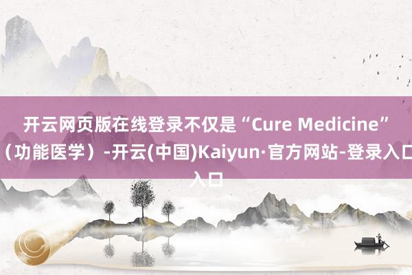 开云网页版在线登录不仅是“Cure Medicine”（功能医学）-开云(中国)Kaiyun·官方网站-登录入口