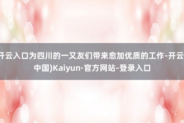 开云入口为四川的一又友们带来愈加优质的工作-开云(中国)Kaiyun·官方网站-登录入口