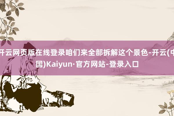 开云网页版在线登录咱们来全部拆解这个景色-开云(中国)Kaiyun·官方网站-登录入口