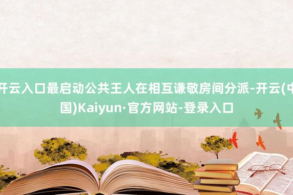 开云入口最启动公共王人在相互谦敬房间分派-开云(中国)Kaiyun·官方网站-登录入口
