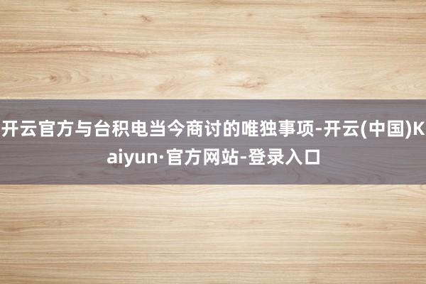 开云官方与台积电当今商讨的唯独事项-开云(中国)Kaiyun·官方网站-登录入口