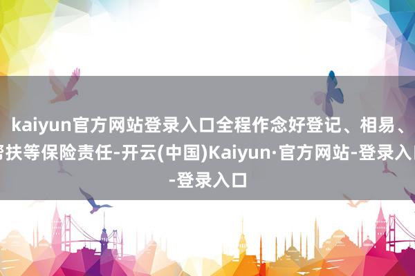 kaiyun官方网站登录入口全程作念好登记、相易、帮扶等保险责任-开云(中国)Kaiyun·官方网站-登录入口