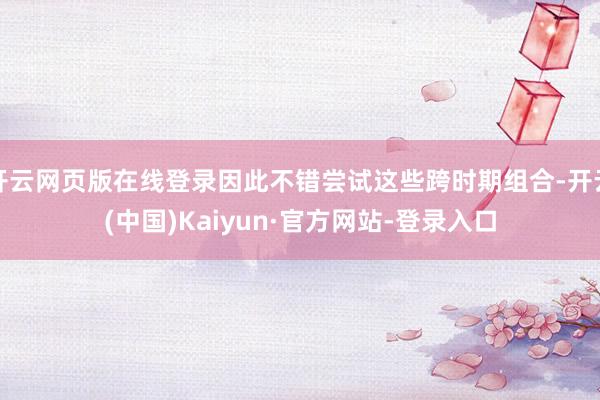 开云网页版在线登录因此不错尝试这些跨时期组合-开云(中国)Kaiyun·官方网站-登录入口