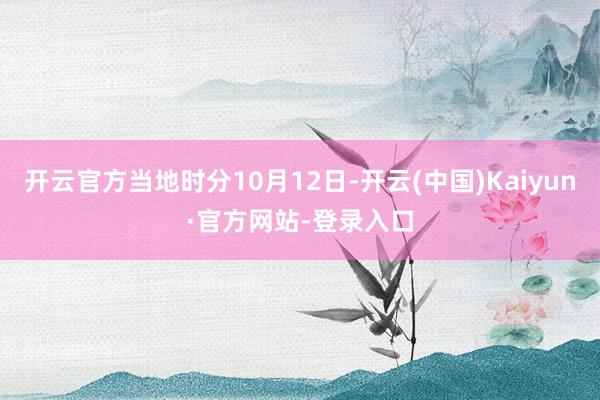 开云官方当地时分10月12日-开云(中国)Kaiyun·官方网站-登录入口