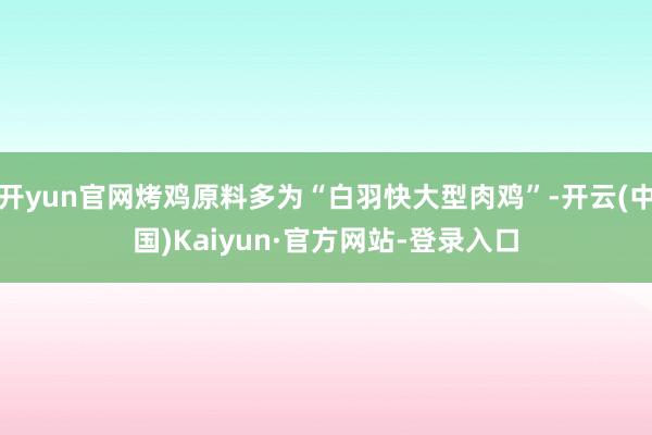 开yun官网烤鸡原料多为“白羽快大型肉鸡”-开云(中国)Kaiyun·官方网站-登录入口