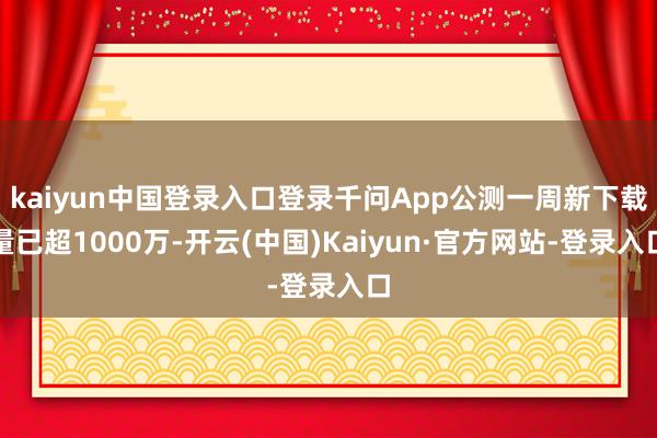 kaiyun中国登录入口登录千问App公测一周新下载量已超1000万-开云(中国)Kaiyun·官方网站-登录入口