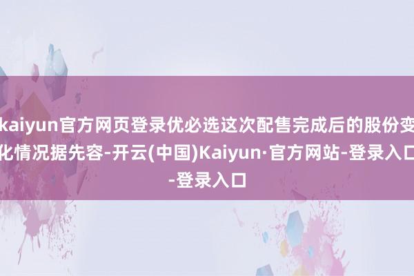 kaiyun官方网页登录优必选这次配售完成后的股份变化情况　　据先容-开云(中国)Kaiyun·官方网站-登录入口